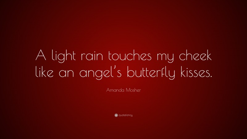 Amanda Mosher Quote: “A light rain touches my cheek like an angel’s butterfly kisses.”