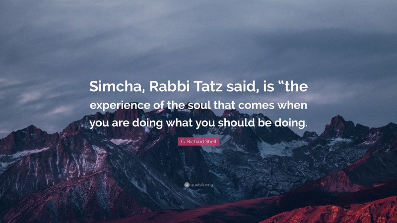 G. Richard Shell Quote: “Simcha, Rabbi Tatz said, is “the experience of the soul that comes when you are doing what you should be doing.”
