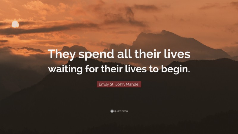 Emily St. John Mandel Quote: “They spend all their lives waiting for their lives to begin.”