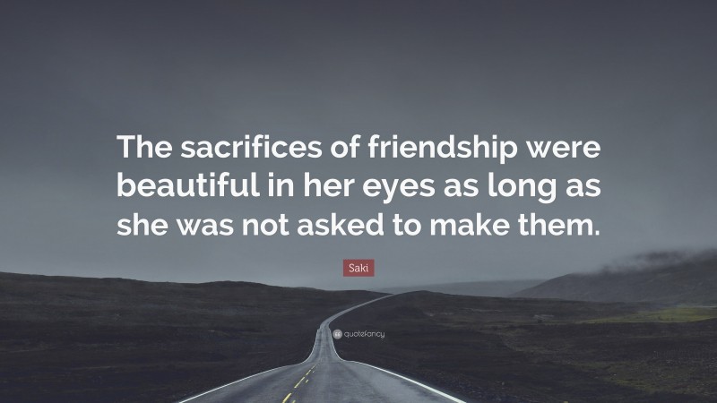Saki Quote: “The sacrifices of friendship were beautiful in her eyes as long as she was not asked to make them.”