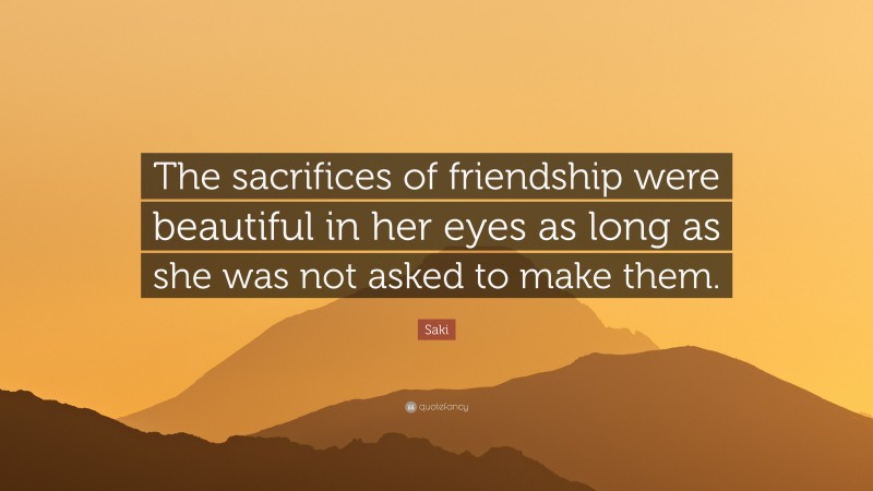 Saki Quote: “The sacrifices of friendship were beautiful in her eyes as long as she was not asked to make them.”