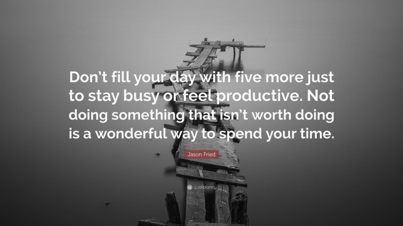Jason Fried Quote: “Don’t fill your day with five more just to stay busy or feel productive. Not doing something that isn’t worth doing is a wonderful way to spend your time.”