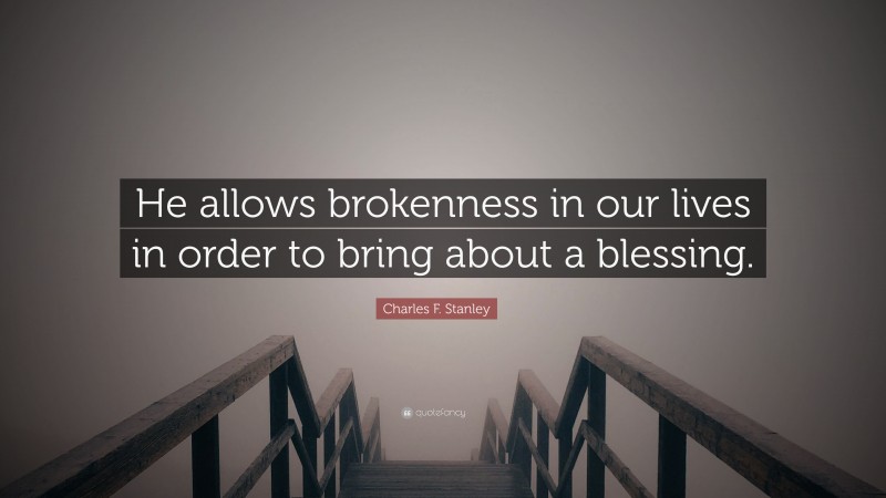 Charles F. Stanley Quote: “He allows brokenness in our lives in order to bring about a blessing.”