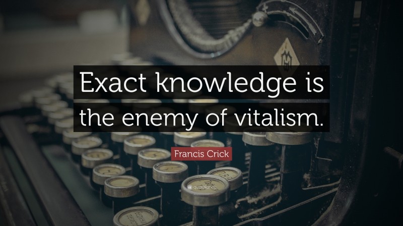 Francis Crick Quote: “Exact knowledge is the enemy of vitalism.”