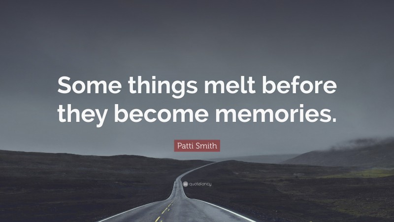 Patti Smith Quote: “Some things melt before they become memories.”