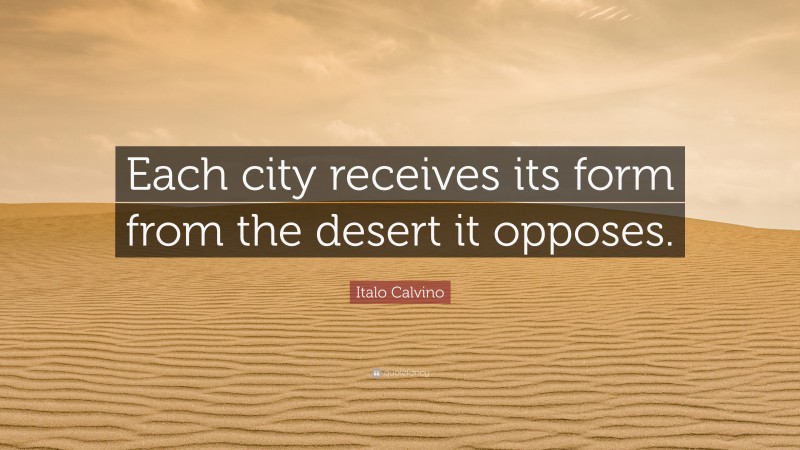 Italo Calvino Quote: “Each city receives its form from the desert it opposes.”