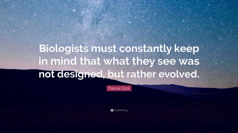 Francis Crick Quote: “Biologists must constantly keep in mind that what they see was not designed, but rather evolved.”