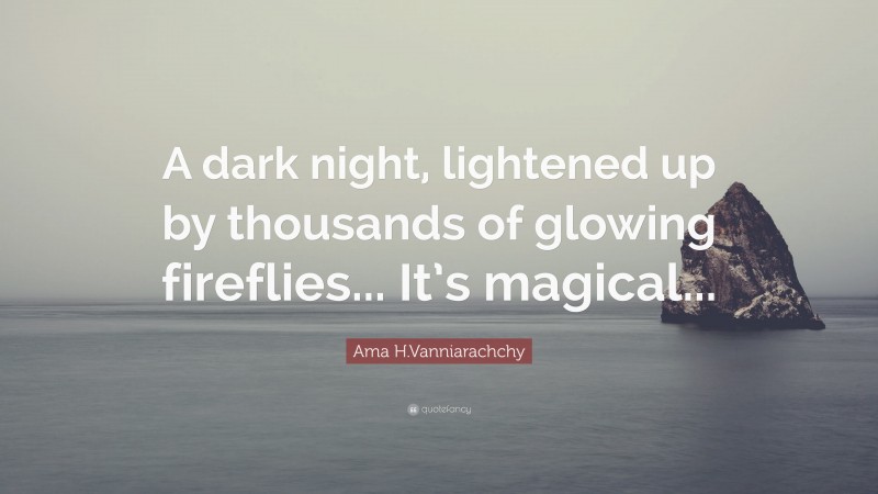Ama H.Vanniarachchy Quote: “A dark night, lightened up by thousands of glowing fireflies... It’s magical...”