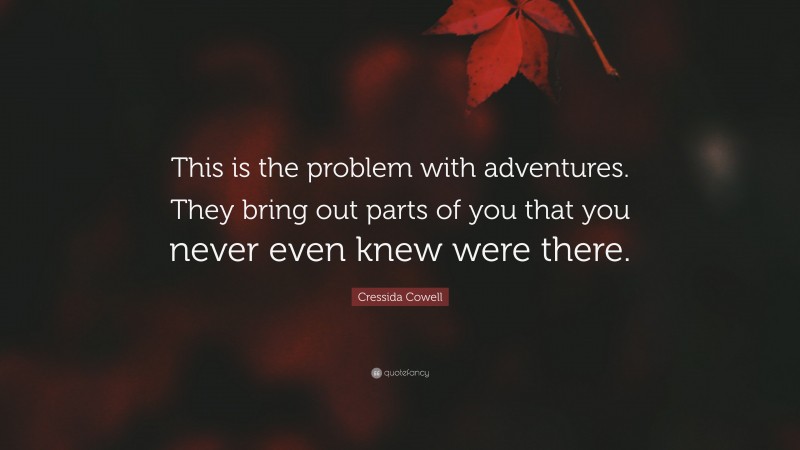 Cressida Cowell Quote: “This is the problem with adventures. They bring out parts of you that you never even knew were there.”