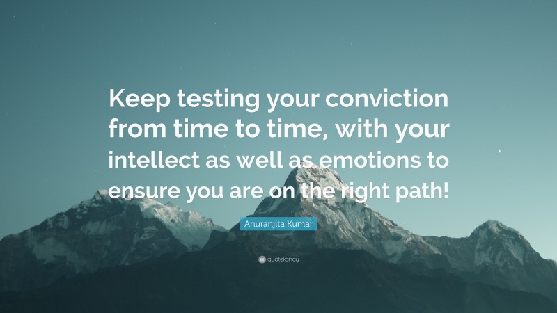 Anuranjita Kumar Quote: “Keep testing your conviction from time to time, with your intellect as well as emotions to ensure you are on the right path!”