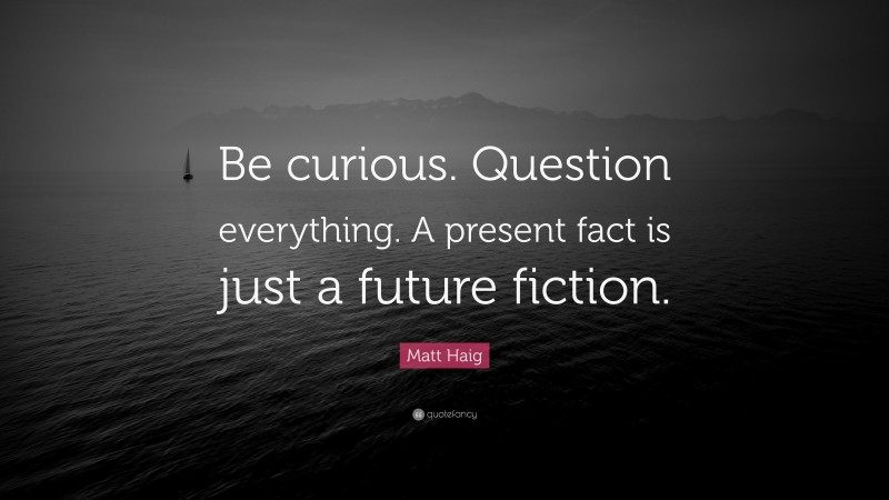 Matt Haig Quote: “Be curious. Question everything. A present fact is just a future fiction.”