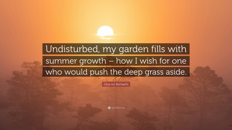Ono no Komachi Quote: “Undisturbed, my garden fills with summer growth – how I wish for one who would push the deep grass aside.”