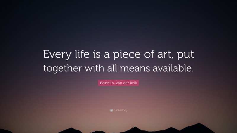Bessel A. van der Kolk Quote: “Every life is a piece of art, put together with all means available.”