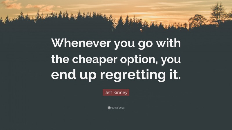 Jeff Kinney Quote: “Whenever you go with the cheaper option, you end up regretting it.”