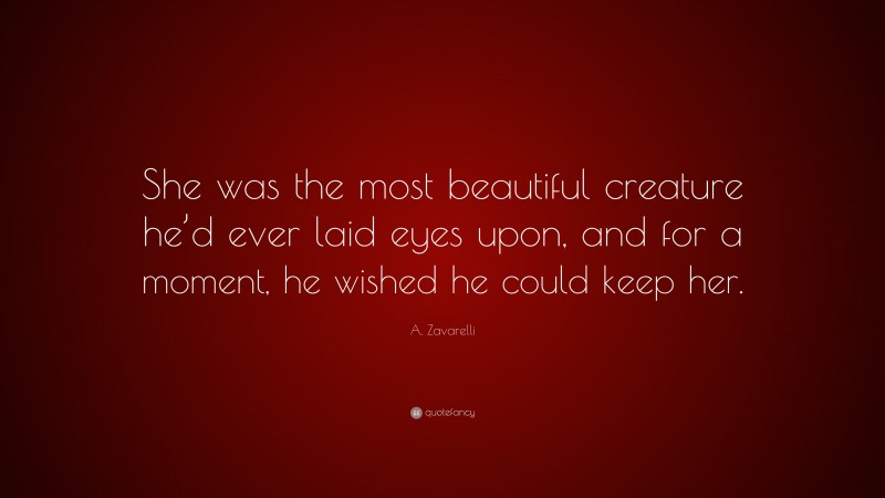 A. Zavarelli Quote: “She was the most beautiful creature he’d ever laid eyes upon, and for a moment, he wished he could keep her.”