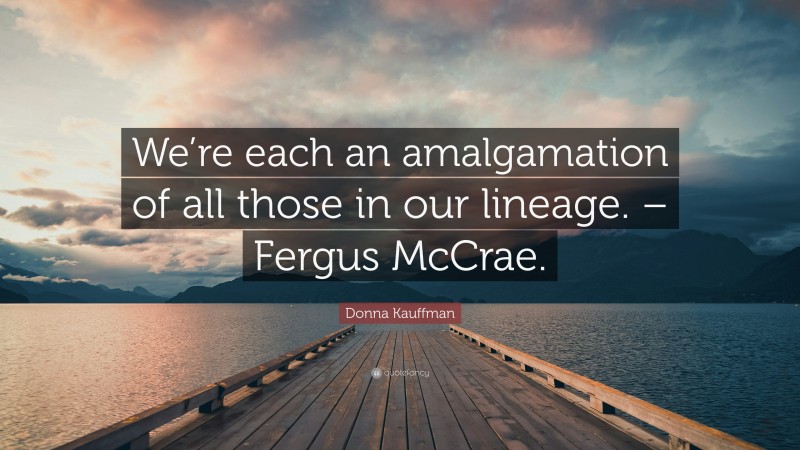 Donna Kauffman Quote: “We’re each an amalgamation of all those in our lineage. – Fergus McCrae.”
