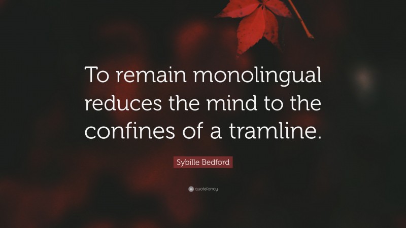 Sybille Bedford Quote: “To remain monolingual reduces the mind to the confines of a tramline.”