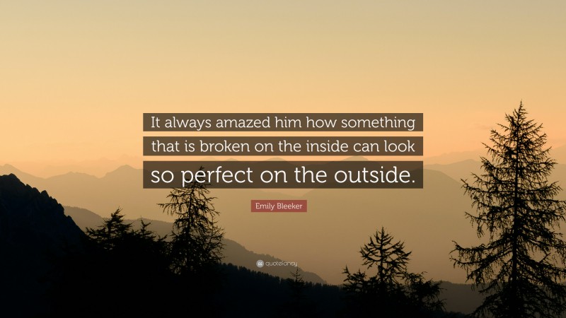 Emily Bleeker Quote: “It always amazed him how something that is broken on the inside can look so perfect on the outside.”