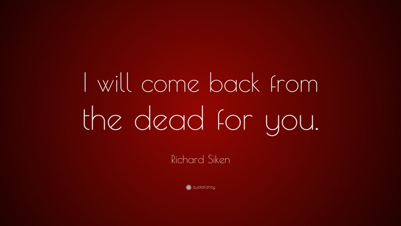 Richard Siken Quote: “I will come back from the dead for you.”