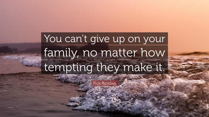 Rick Riordan Quote: “You can’t give up on your family, no matter how tempting they make it.”