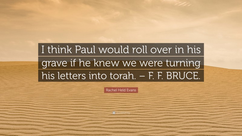 Rachel Held Evans Quote: “I think Paul would roll over in his grave if he knew we were turning his letters into torah. – F. F. BRUCE.”