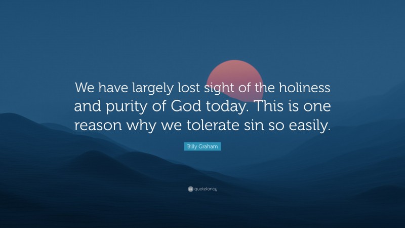 Billy Graham Quote: “We have largely lost sight of the holiness and purity of God today. This is one reason why we tolerate sin so easily.”