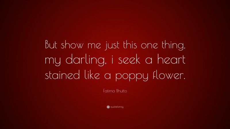 Fatima Bhutto Quote: “But show me just this one thing, my darling, i seek a heart stained like a poppy flower.”