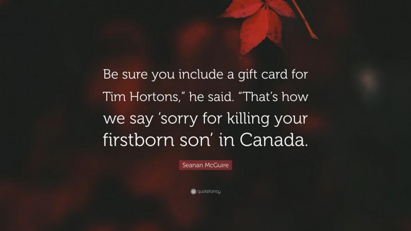 Seanan McGuire Quote: “Be sure you include a gift card for Tim Hortons,” he said. “That’s how we say ‘sorry for killing your firstborn son’ in Canada.”
