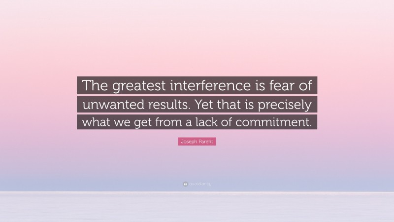 Joseph Parent Quote: “The greatest interference is fear of unwanted results. Yet that is precisely what we get from a lack of commitment.”