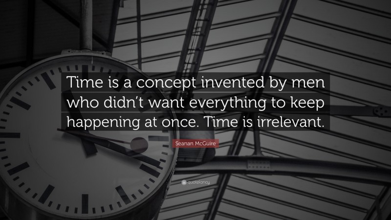 Seanan McGuire Quote: “Time is a concept invented by men who didn’t want everything to keep happening at once. Time is irrelevant.”