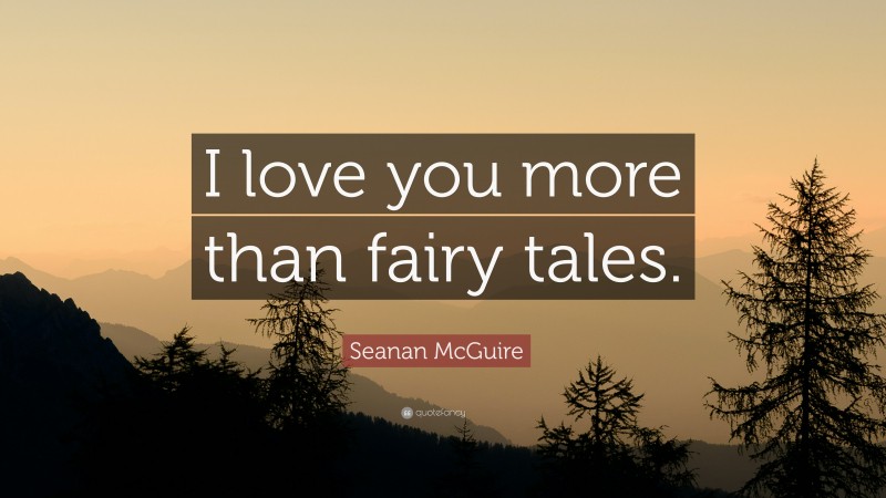 Seanan McGuire Quote: “I love you more than fairy tales.”
