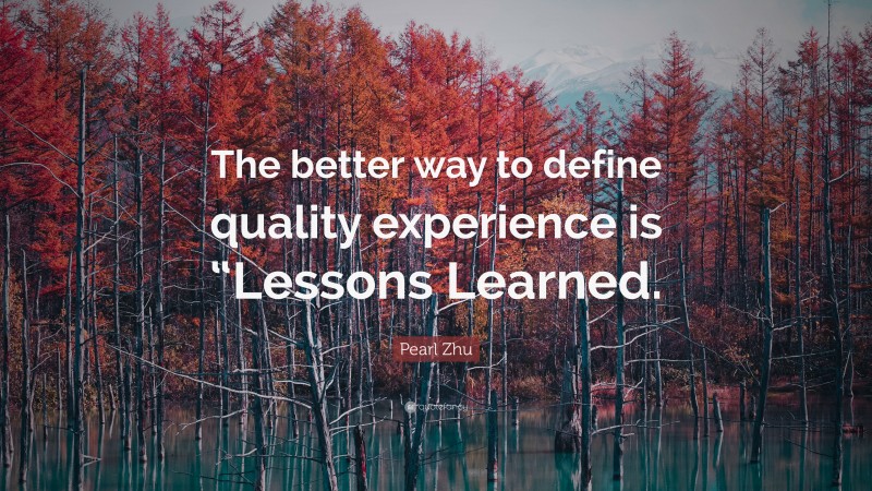 Pearl Zhu Quote: “The better way to define quality experience is “Lessons Learned.”