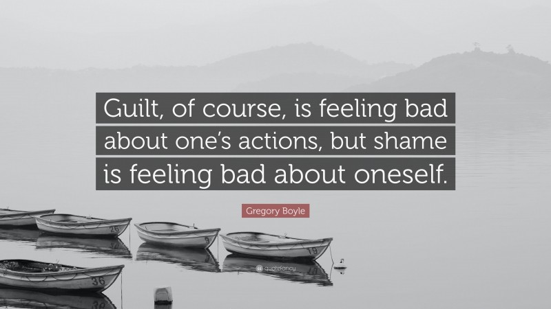 Gregory Boyle Quote: “Guilt, of course, is feeling bad about one’s actions, but shame is feeling bad about oneself.”