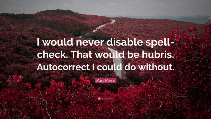 Mary Norris Quote: “I would never disable spell-check. That would be hubris. Autocorrect I could do without.”