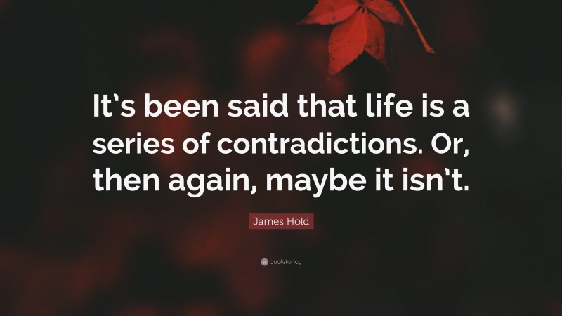 James Hold Quote: “It’s been said that life is a series of contradictions. Or, then again, maybe it isn’t.”