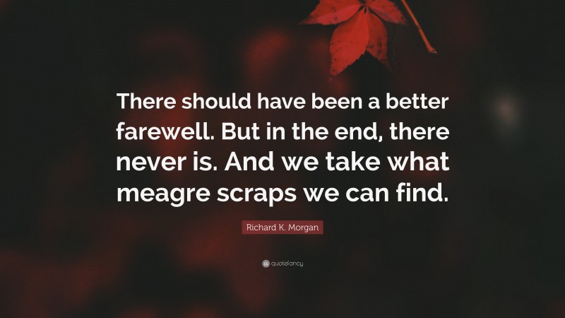 Richard K. Morgan Quote: “There should have been a better farewell. But in the end, there never is. And we take what meagre scraps we can find.”