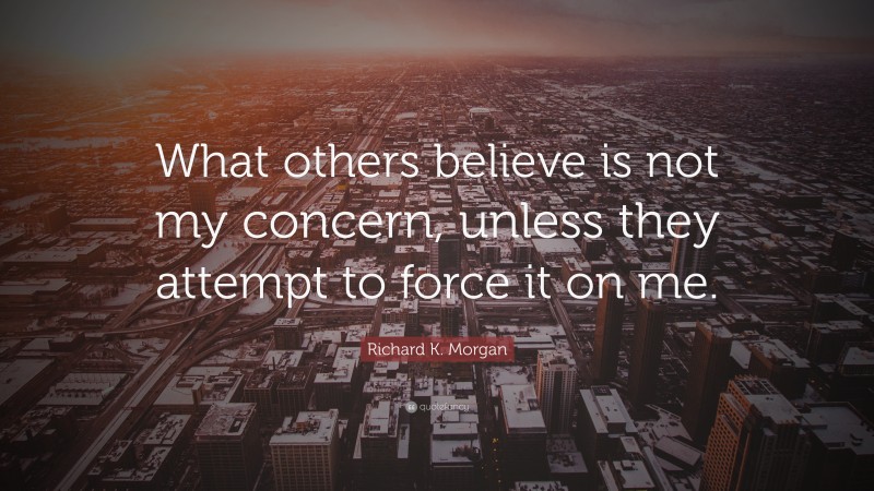 Richard K. Morgan Quote: “What others believe is not my concern, unless they attempt to force it on me.”