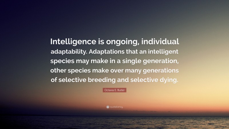 Octavia E. Butler Quote: “Intelligence is ongoing, individual adaptability. Adaptations that an intelligent species may make in a single generation, other species make over many generations of selective breeding and selective dying.”