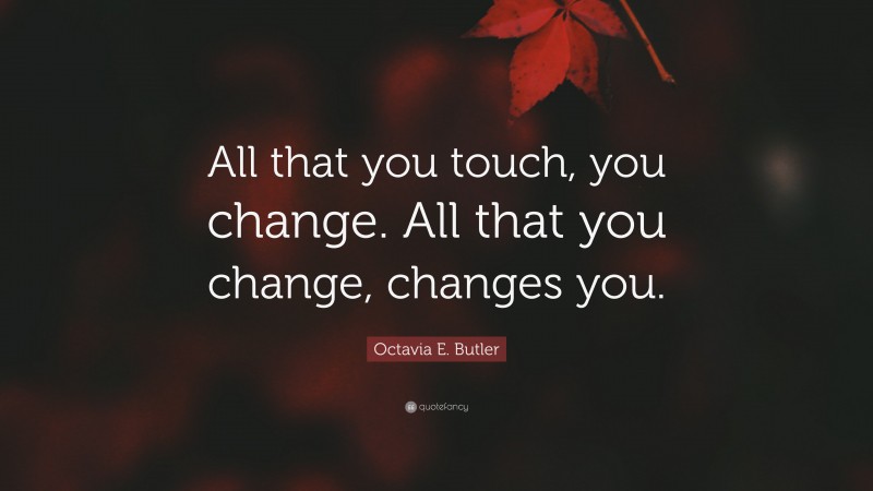 Octavia E. Butler Quote: “All that you touch, you change. All that you change, changes you.”