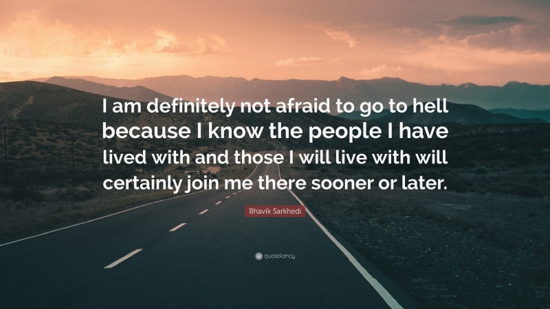 Bhavik Sarkhedi Quote: “I am definitely not afraid to go to hell because I know the people I have lived with and those I will live with will certainly join me there sooner or later.”