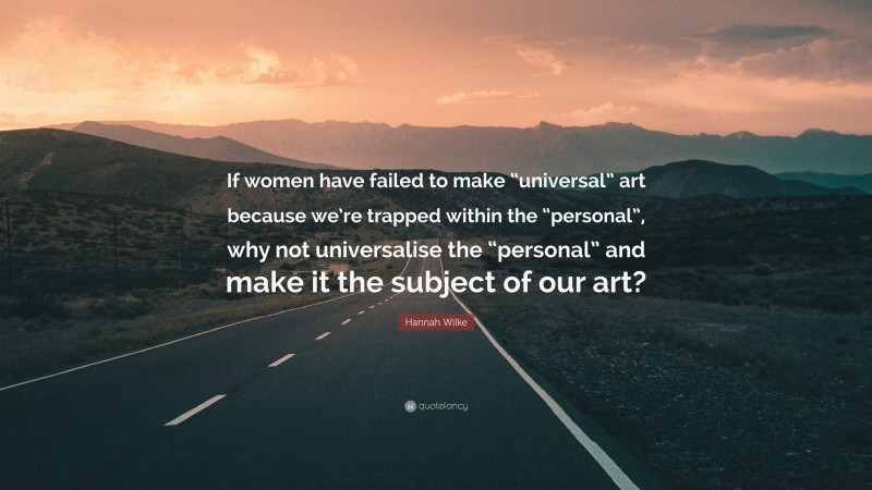 Hannah Wilke Quote: “If women have failed to make “universal” art because we’re trapped within the “personal”, why not universalise the “personal” and make it the subject of our art?”