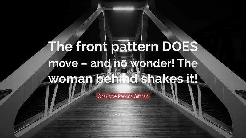Charlotte Perkins Gilman Quote: “The front pattern DOES move – and no wonder! The woman behind shakes it!”