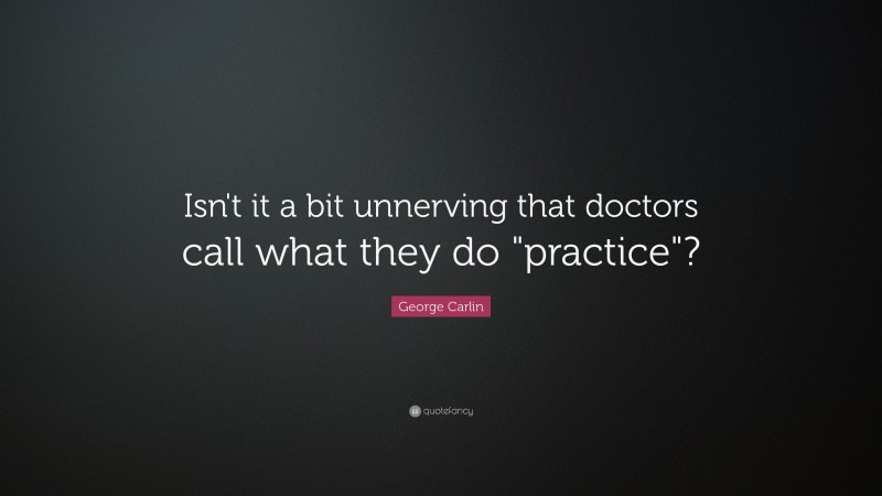 George Carlin Quote: “Isn't it a bit unnerving that doctors call what they do "practice"?”