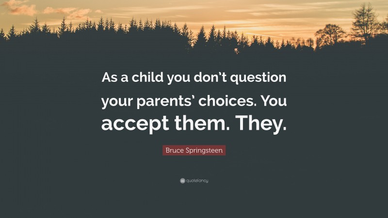 Bruce Springsteen Quote: “As a child you don’t question your parents’ choices. You accept them. They.”