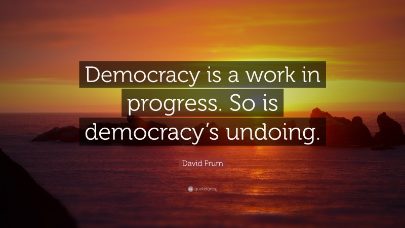 David Frum Quote: “Democracy is a work in progress. So is democracy’s undoing.”