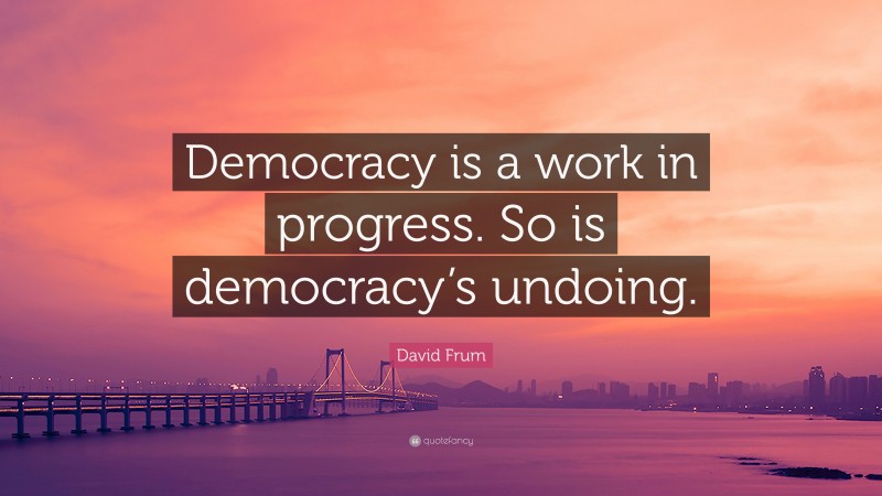 David Frum Quote: “Democracy is a work in progress. So is democracy’s undoing.”