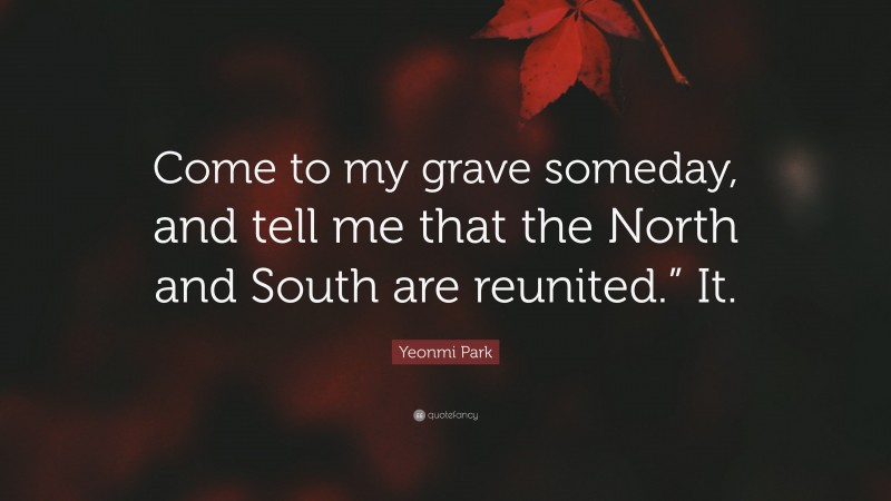 Yeonmi Park Quote: “Come to my grave someday, and tell me that the North and South are reunited.” It.”