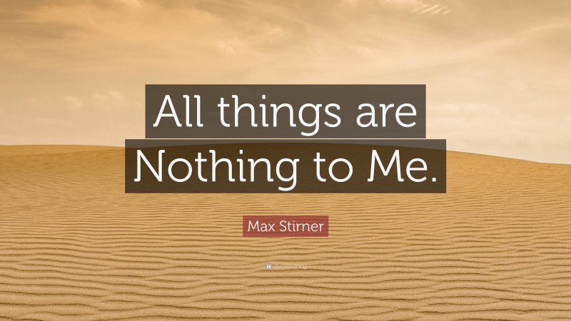 Max Stirner Quote: “All things are Nothing to Me.”