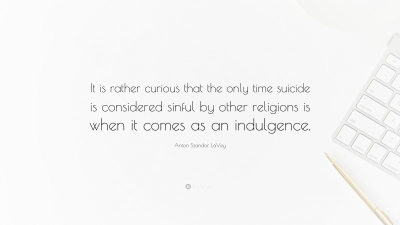 Anton Szandor LaVey Quote: “It is rather curious that the only time suicide is considered sinful by other religions is when it comes as an indulgence.”