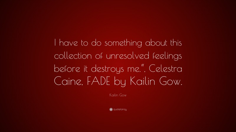 Kailin Gow Quote: “I have to do something about this collection of unresolved feelings before it destroys me.“, Celestra Caine, FADE by Kailin Gow.”